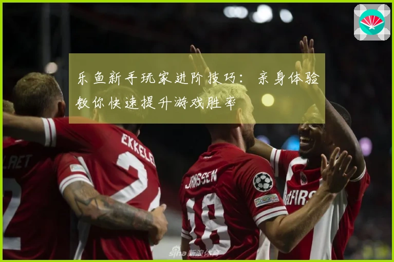 乐鱼新手玩家进阶技巧：亲身体验教你快速提升游戏胜率