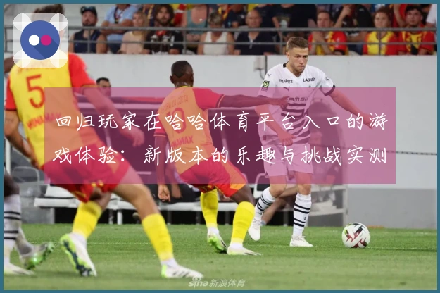 回归玩家在哈哈体育平台入口的游戏体验：新版本的乐趣与挑战实测