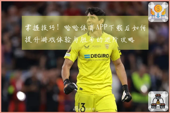掌握技巧！哈哈体育APP下载后如何提升游戏体验与胜率的进阶攻略