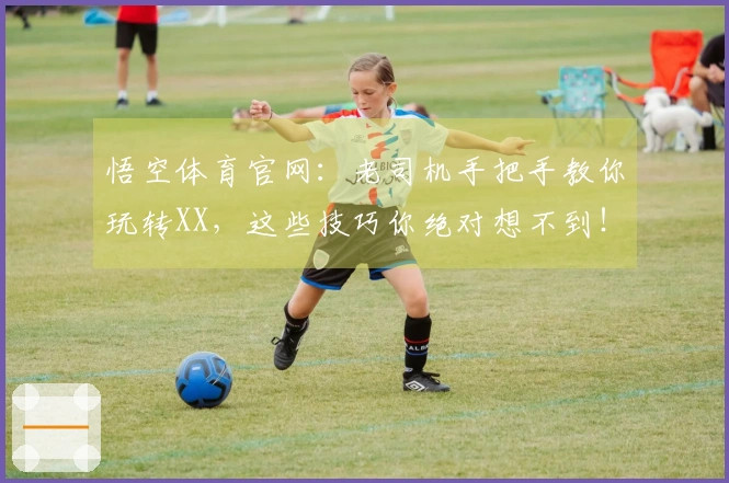 悟空体育官网：老司机手把手教你玩转XX，这些技巧你绝对想不到！