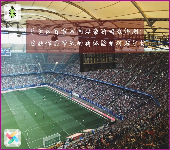 乐竞体育官方网站最新游戏评测：这款作品带来的新体验绝对超乎你的想象！