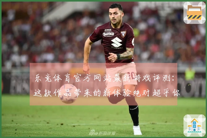 乐竞体育官方网站最新游戏评测：这款作品带来的新体验绝对超乎你的想象！