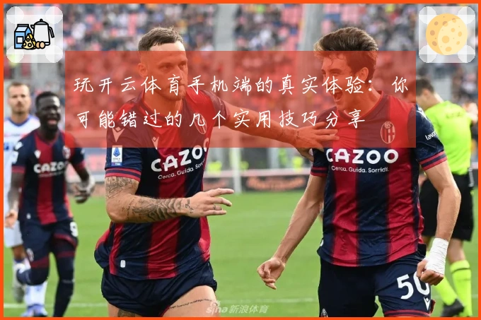 玩开云体育手机端的真实体验：你可能错过的几个实用技巧分享