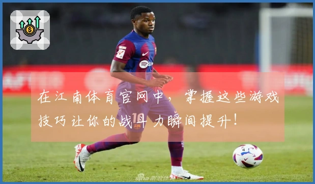 在江南体育官网中，掌握这些游戏技巧让你的战斗力瞬间提升！