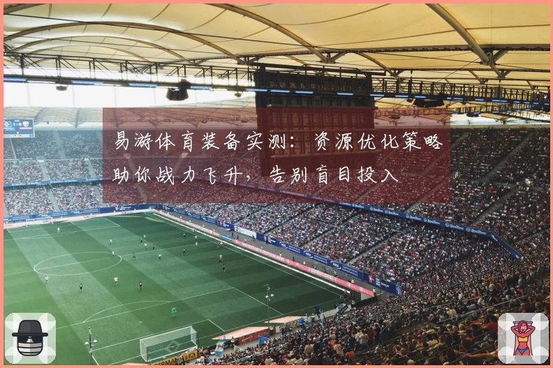 易游体育装备实测：资源优化策略助你战力飞升，告别盲目投入