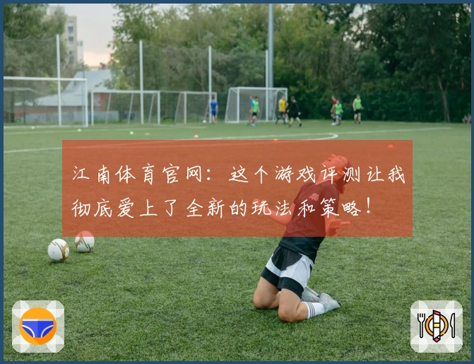 江南体育官网：这个游戏评测让我彻底爱上了全新的玩法和策略！