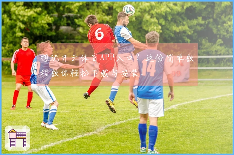 想玩开云体育APP入口？这份简单教程教你轻松下载与安装！