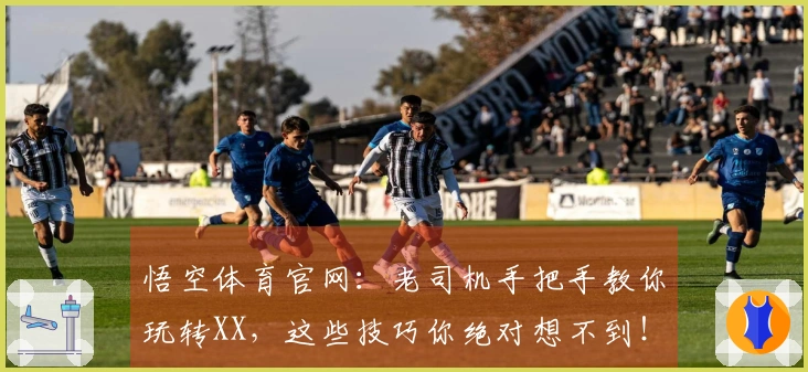 悟空体育官网：老司机手把手教你玩转XX，这些技巧你绝对想不到！