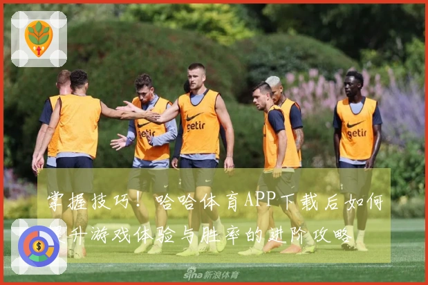 掌握技巧！哈哈体育APP下载后如何提升游戏体验与胜率的进阶攻略