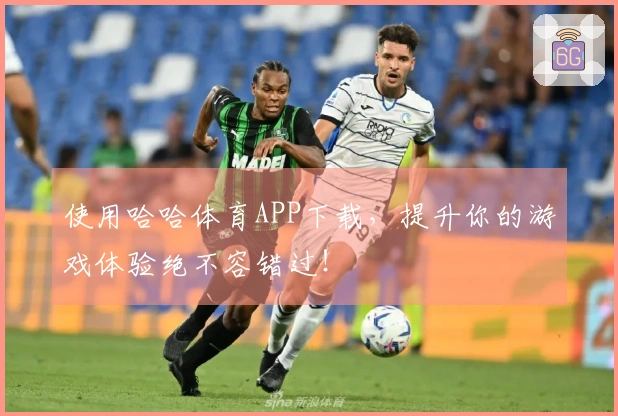 使用哈哈体育APP下载，提升你的游戏体验绝不容错过！