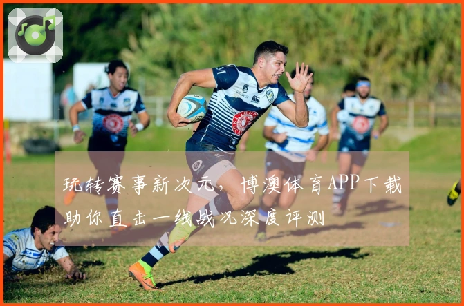 玩转赛事新次元，博澳体育APP下载助你直击一线战况深度评测