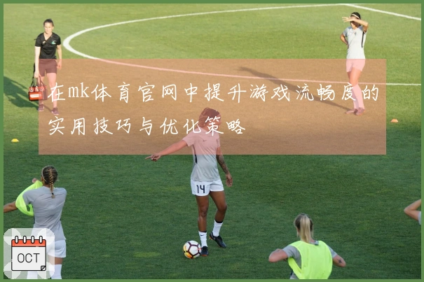 在mk体育官网中提升游戏流畅度的实用技巧与优化策略