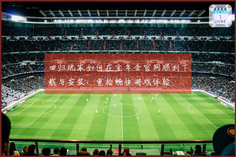 回归玩家如何在金年会官网顺利下载与安装，重拾畅快游戏体验