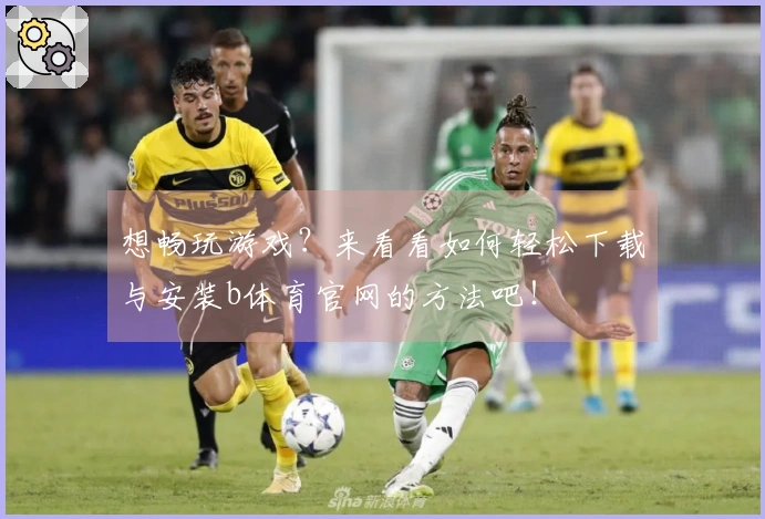 想畅玩游戏？来看看如何轻松下载与安装b体育官网的方法吧！