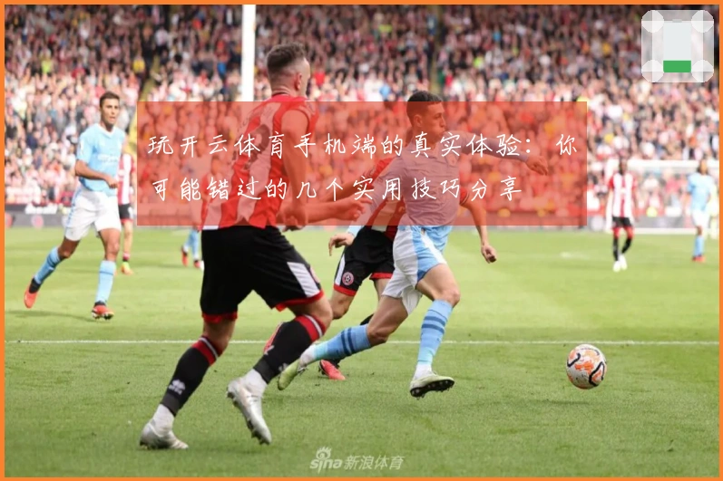 玩开云体育手机端的真实体验：你可能错过的几个实用技巧分享