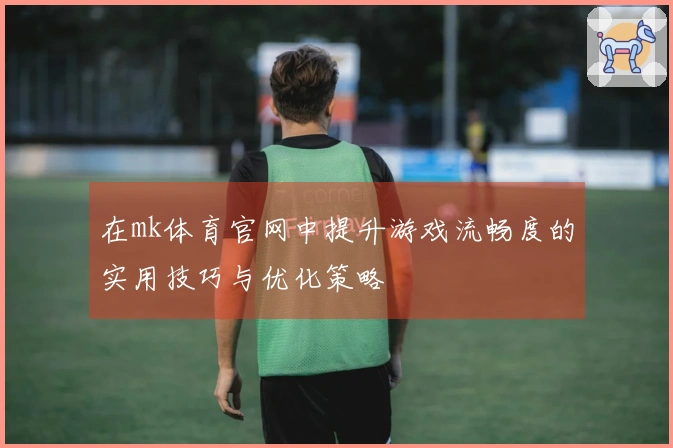 在mk体育官网中提升游戏流畅度的实用技巧与优化策略