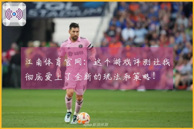 江南体育官网：这个游戏评测让我彻底爱上了全新的玩法和策略！