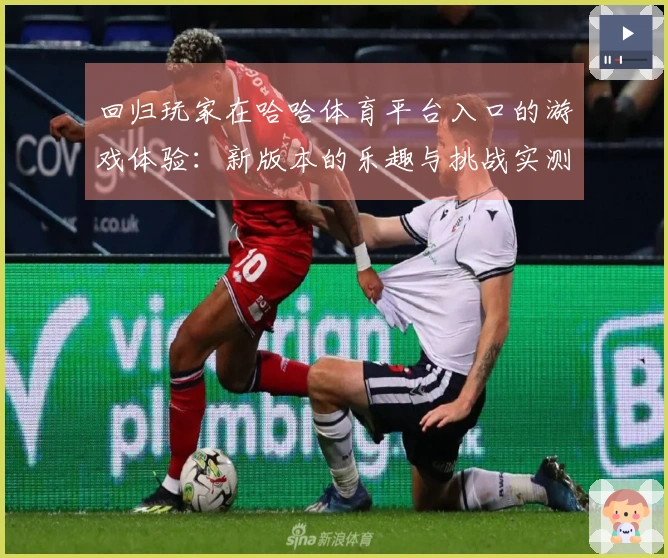 回归玩家在哈哈体育平台入口的游戏体验：新版本的乐趣与挑战实测
