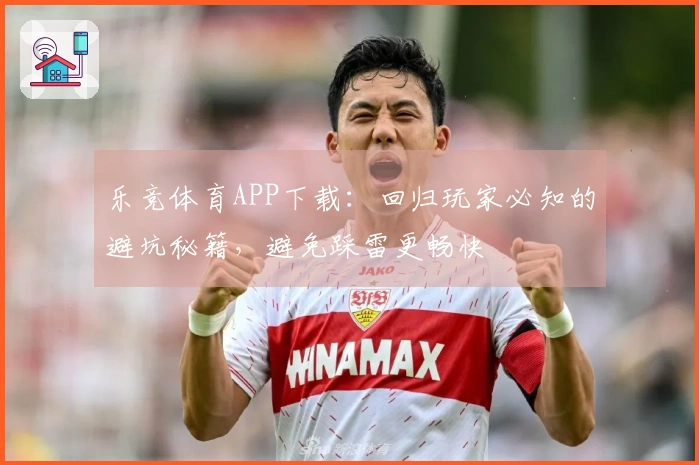 乐竞体育APP下载：回归玩家必知的避坑秘籍，避免踩雷更畅快