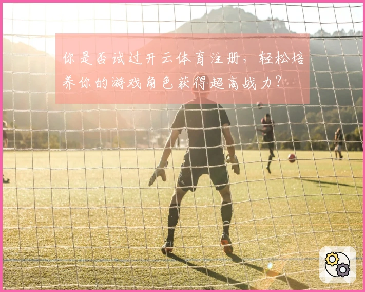 你是否试过开云体育注册，轻松培养你的游戏角色获得超高战力？
