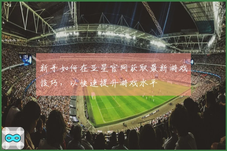 新手如何在亚星官网获取最新游戏技巧，以快速提升游戏水平