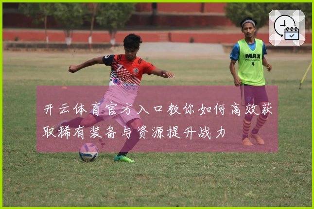 开云体育官方入口教你如何高效获取稀有装备与资源提升战力